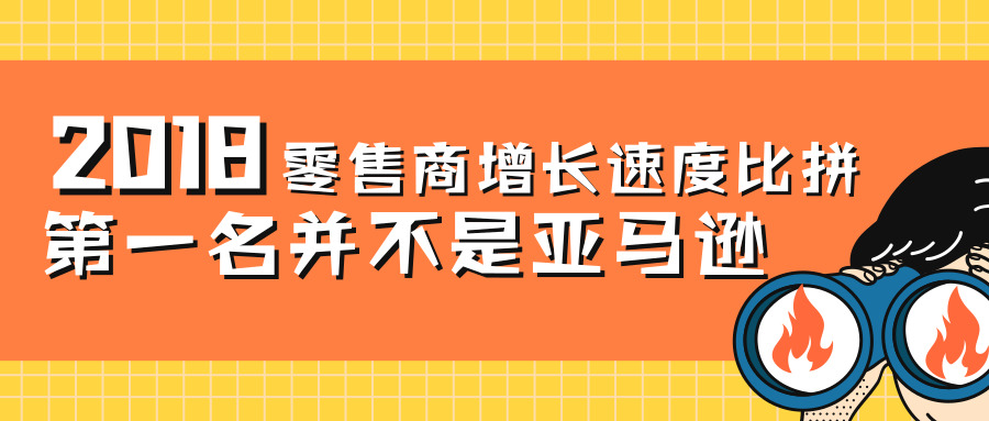 ​2018年零售商增长速度比拼，第一名居然不是亚马逊？