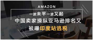 ​一波未平一波又起，中国卖家操纵亚马逊排名后又被曝印度站逃税