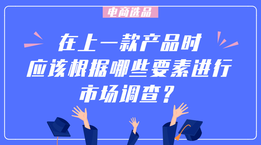 ​电商选品：在上一款产品时应该根据哪些要素进行市场调查？