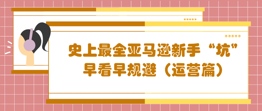 史上最全亚马逊新手“坑”,早看早规避(运营篇)