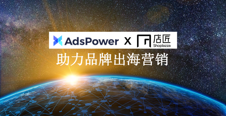 AdsPower與Shoplazza店匠正式發(fā)布戰(zhàn)略合作