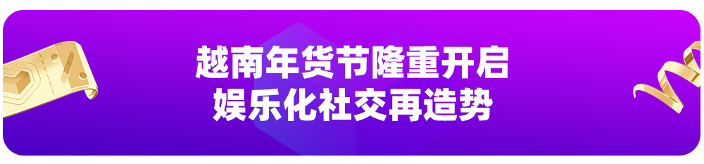 越南年货节主活动开始倒计时！“娱乐化消费”体验新升级