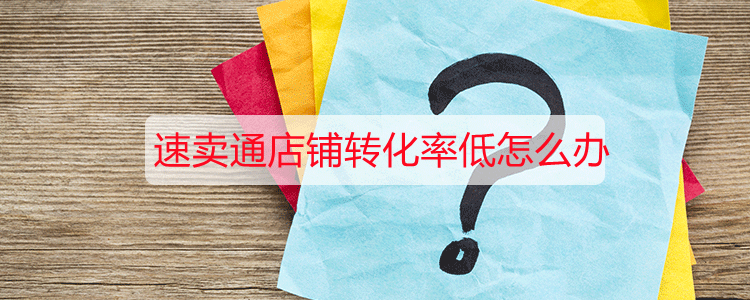 速卖通店铺转化率低怎么办