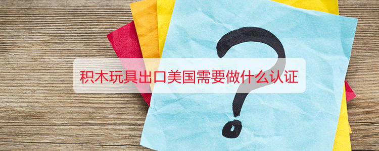 积木玩具出口美国需要做什么认证