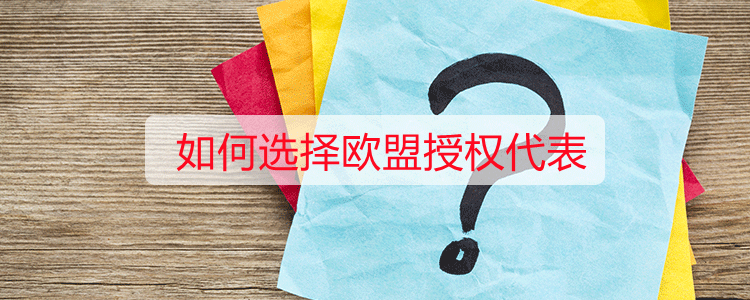 如何选择欧盟授权代表
