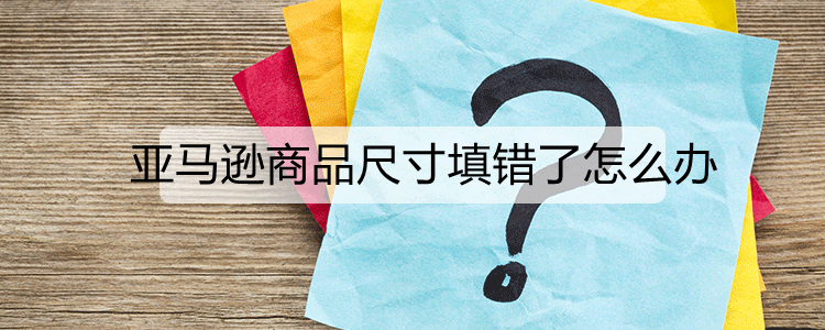 亚马逊商品尺寸填错了怎么办