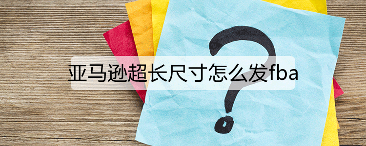 亚马逊超长尺寸怎么发fba