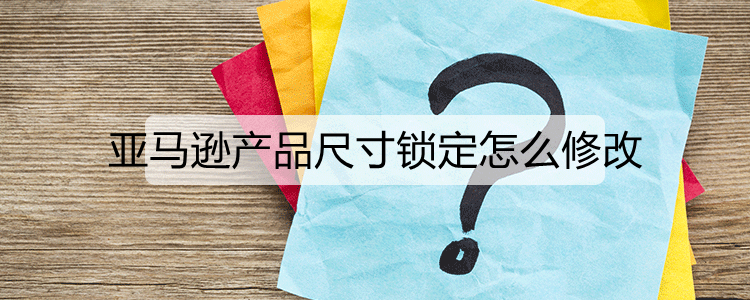 亚马逊产品尺寸锁定怎么修改