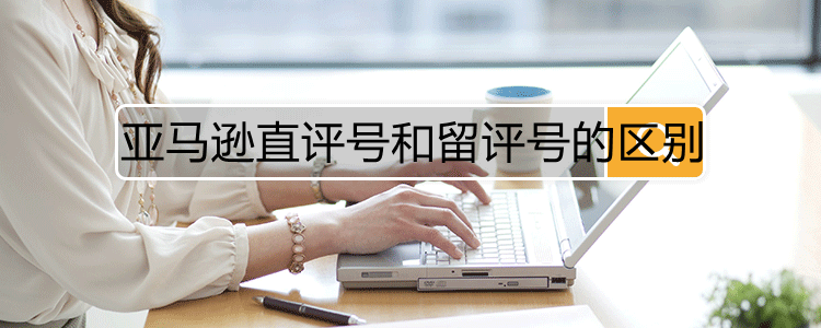 亚马逊直评号和留评号的区别