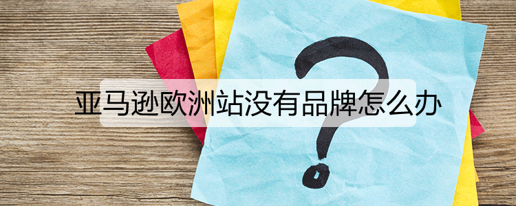亚马逊欧洲站没有品牌怎么办