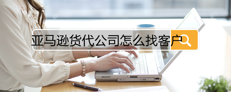 亚马逊货代公司怎么找客户