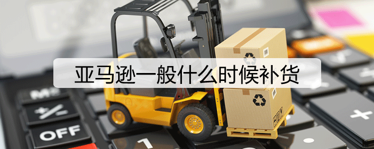 亚马逊一般什么时候补货