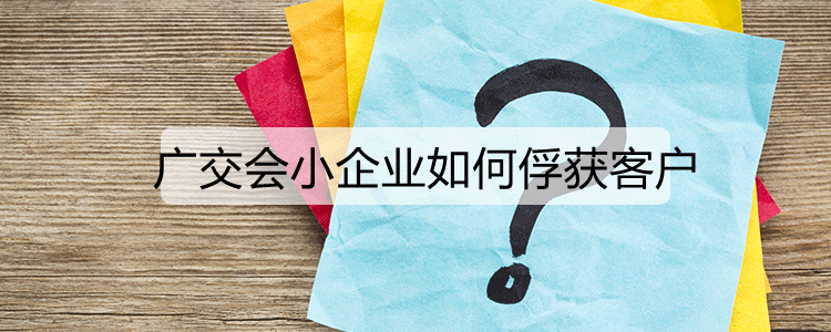 广交会小企业如何俘获客户