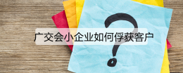 广交会小企业如何俘获客户