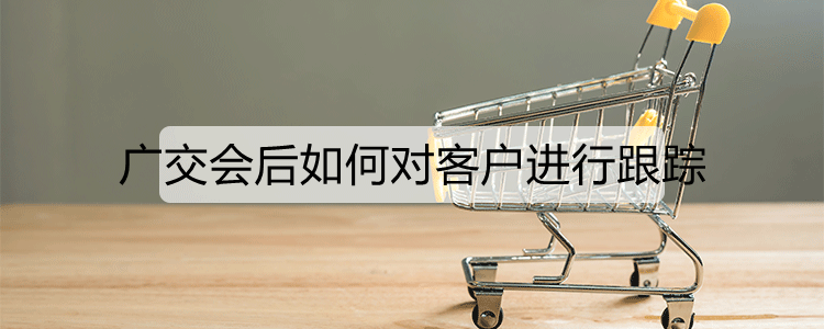 广交会后如何对客户进行跟踪