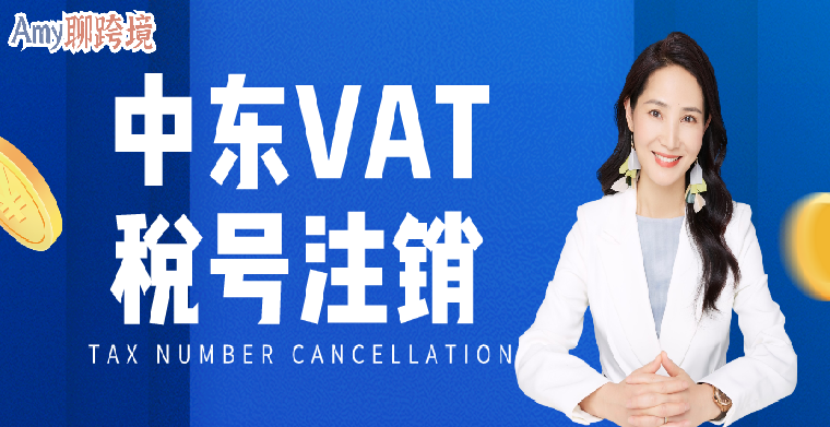 Amy聊跨境：中东​VAT税号怎么注销？学会这些知识点，节约一大笔罚款！​
