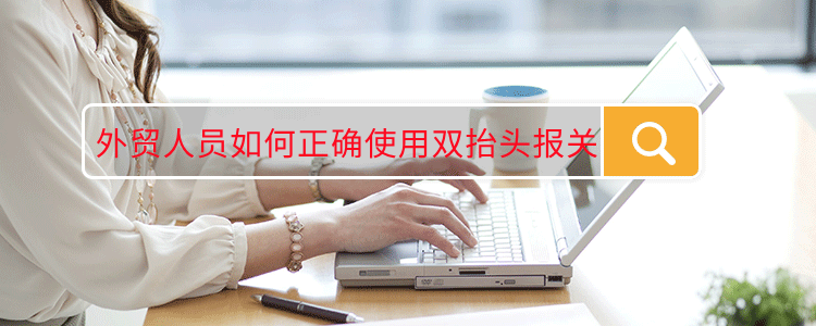 外贸人员如何正确使用双抬头报关