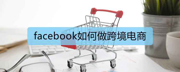 facebook如何做跨境电商