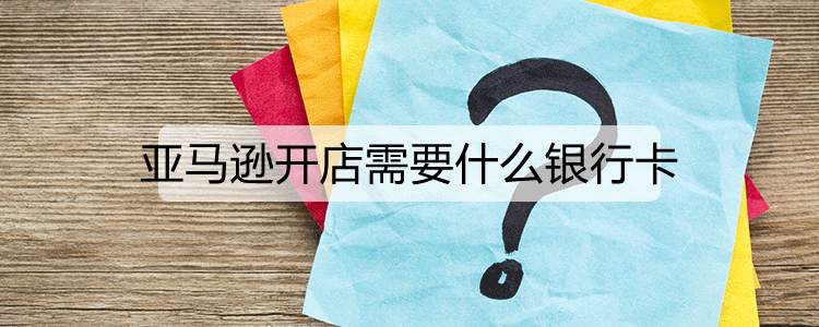 亚马逊开店需要什么银行卡