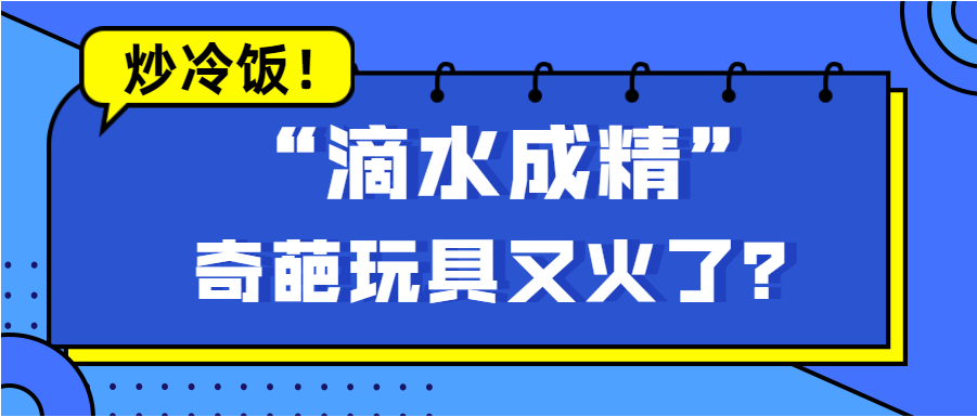 炒冷饭！这款 “滴水成精” 的奇葩玩具又火了？