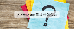 pinterest帐号被封怎么办